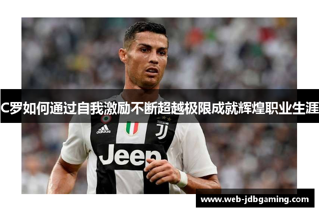 C罗如何通过自我激励不断超越极限成就辉煌职业生涯