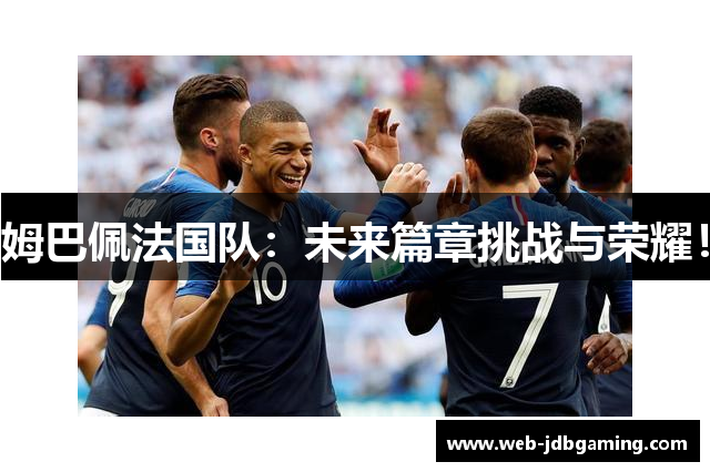 姆巴佩法国队：未来篇章挑战与荣耀！