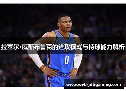 拉塞尔·威斯布鲁克的进攻模式与持球能力解析