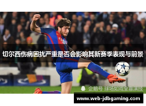 切尔西伤病困扰严重是否会影响其新赛季表现与前景