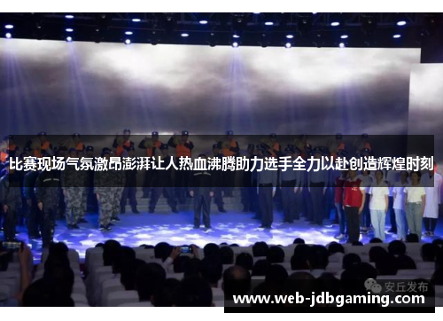 比赛现场气氛激昂澎湃让人热血沸腾助力选手全力以赴创造辉煌时刻