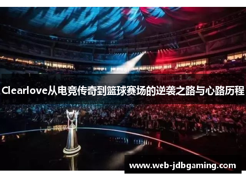 Clearlove从电竞传奇到篮球赛场的逆袭之路与心路历程