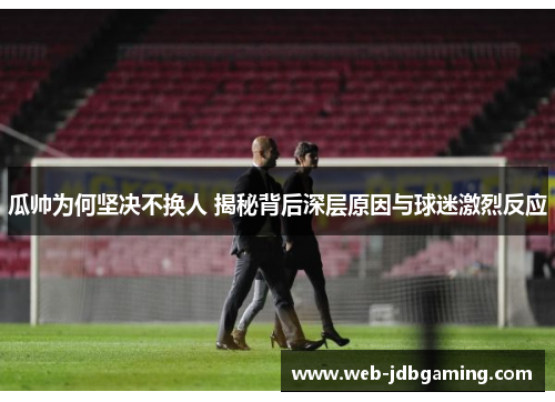 瓜帅为何坚决不换人 揭秘背后深层原因与球迷激烈反应