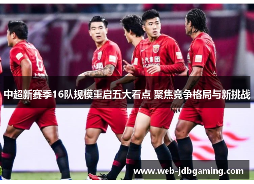 中超新赛季16队规模重启五大看点 聚焦竞争格局与新挑战