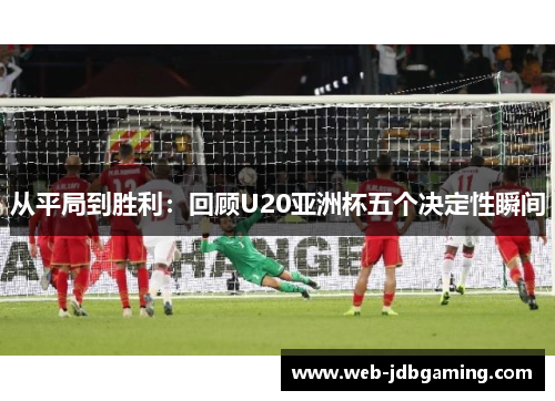 从平局到胜利：回顾U20亚洲杯五个决定性瞬间