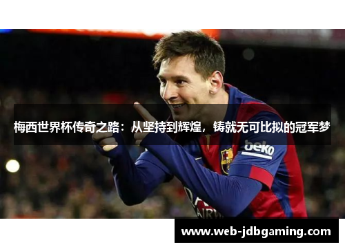 梅西世界杯传奇之路：从坚持到辉煌，铸就无可比拟的冠军梦