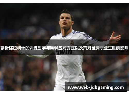 剖析格拉利什的训练哲学与嘲讽应对方式以及其对足球职业生涯的影响