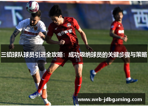 三镇球队球员引进全攻略：成功吸纳球员的关键步骤与策略