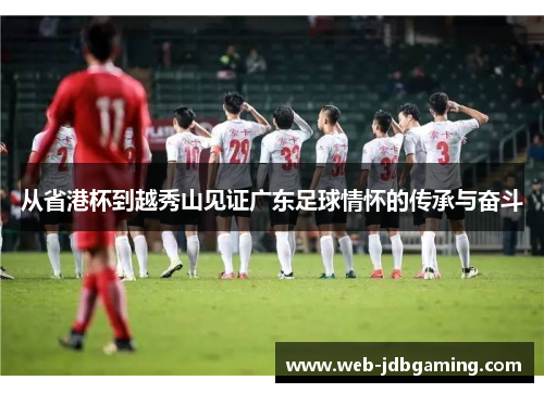 从省港杯到越秀山见证广东足球情怀的传承与奋斗