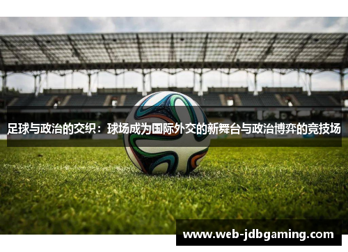 足球与政治的交织：球场成为国际外交的新舞台与政治博弈的竞技场