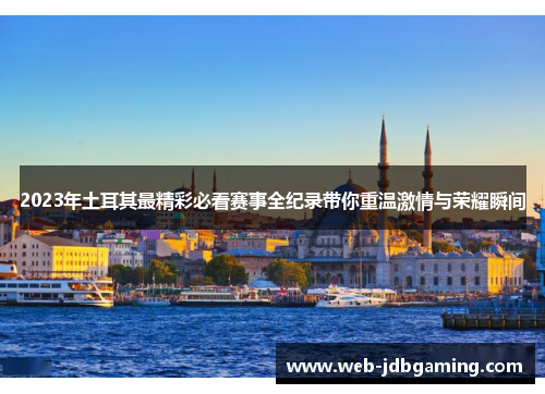 2023年土耳其最精彩必看赛事全纪录带你重温激情与荣耀瞬间