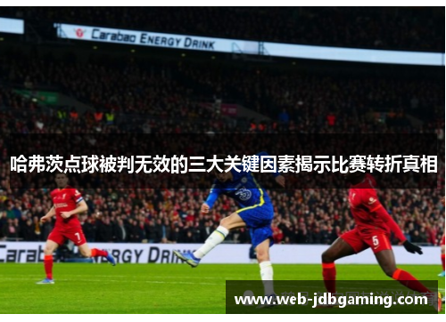 哈弗茨点球被判无效的三大关键因素揭示比赛转折真相