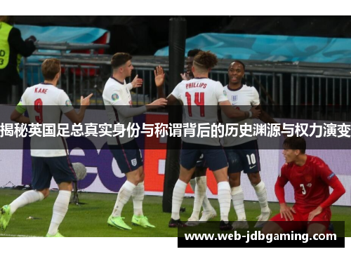 揭秘英国足总真实身份与称谓背后的历史渊源与权力演变