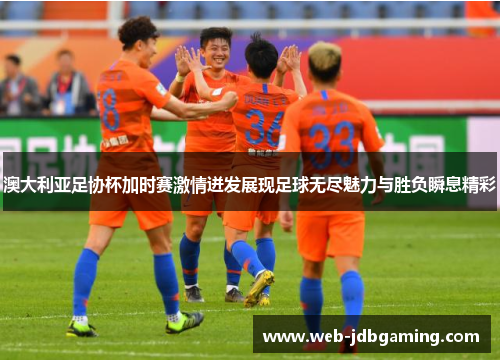 澳大利亚足协杯加时赛激情迸发展现足球无尽魅力与胜负瞬息精彩