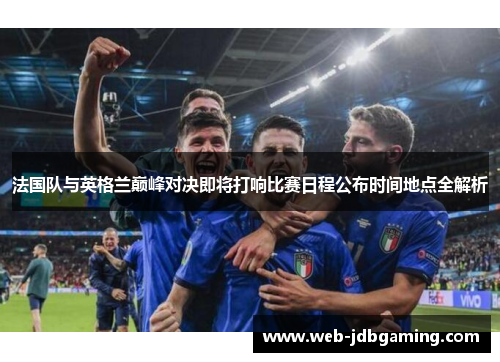 法国队与英格兰巅峰对决即将打响比赛日程公布时间地点全解析