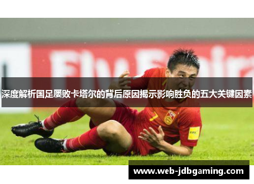深度解析国足屡败卡塔尔的背后原因揭示影响胜负的五大关键因素