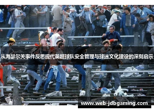 从海瑟尔关事件反思现代英超球队安全管理与球迷文化建设的深刻启示