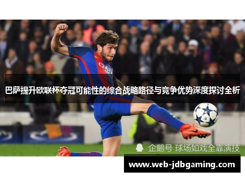 巴萨提升欧联杯夺冠可能性的综合战略路径与竞争优势深度探讨全析 巴萨提升欧联杯夺冠可能性的综合战略路径与竞争优势深度探讨全析