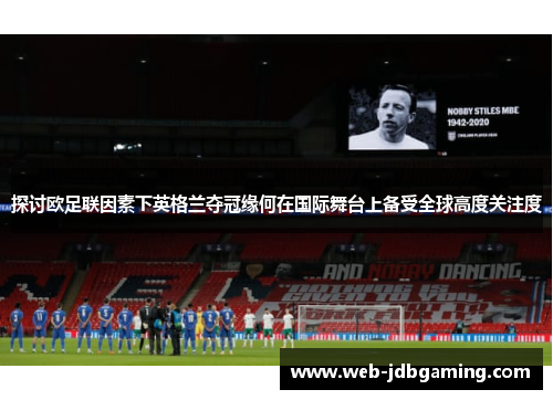 探讨欧足联因素下英格兰夺冠缘何在国际舞台上备受全球高度关注度 探讨欧足联因素下英格兰夺冠缘何在国际舞台上备受全球高度关注度